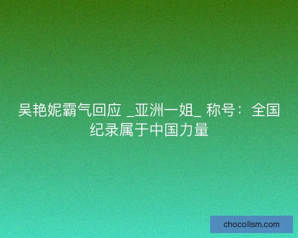 吴艳妮霸气回应 _亚洲一姐_ 称号：全国纪录属于中国力量