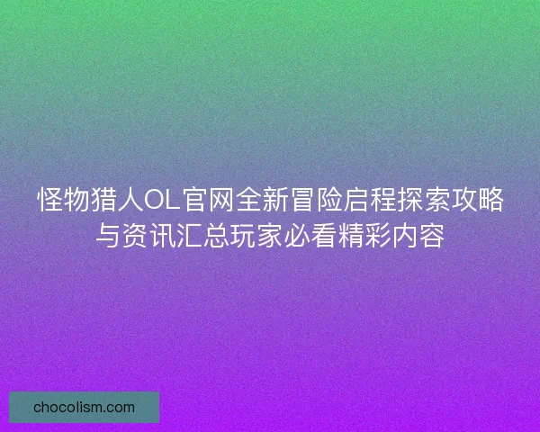 怪物猎人OL官网全新冒险启程探索攻略与资讯汇总玩家必看精彩内容