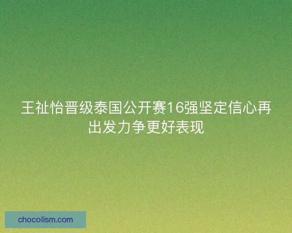 王祉怡晋级泰国公开赛16强坚定信心再出发力争更好表现