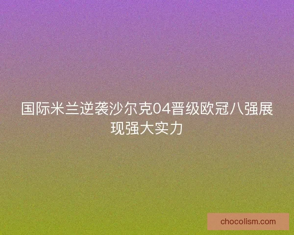 国际米兰逆袭沙尔克04晋级欧冠八强展现强大实力