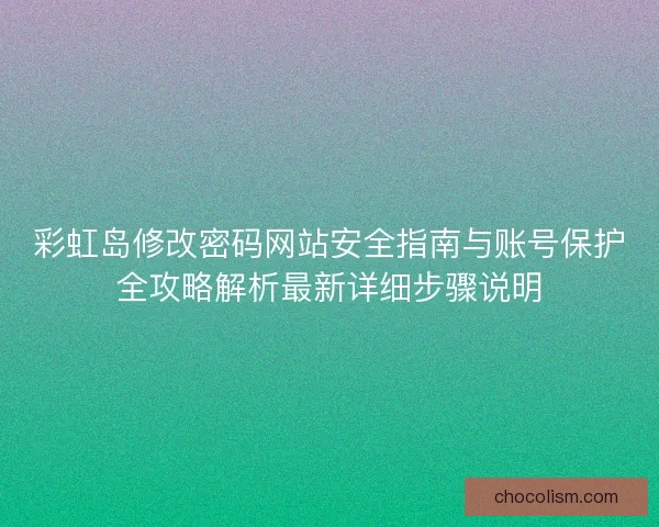 彩虹岛修改密码网站安全指南与账号保护全攻略解析最新详细步骤说明