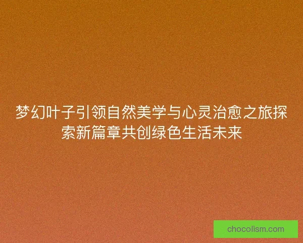 梦幻叶子引领自然美学与心灵治愈之旅探索新篇章共创绿色生活未来