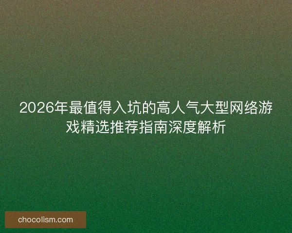 2026年最值得入坑的高人气大型网络游戏精选推荐指南深度解析