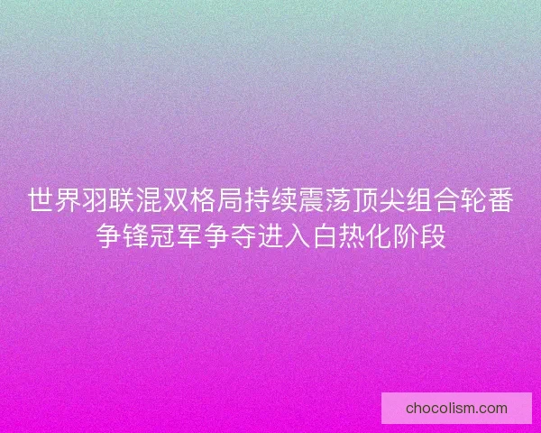 世界羽联混双格局持续震荡顶尖组合轮番争锋冠军争夺进入白热化阶段