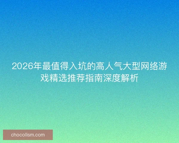 2026年最值得入坑的高人气大型网络游戏精选推荐指南深度解析