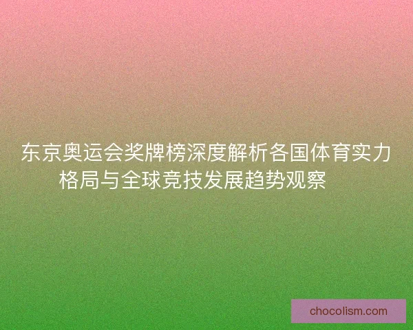 东京奥运会奖牌榜深度解析各国体育实力格局与全球竞技发展趋势观察 🏅
