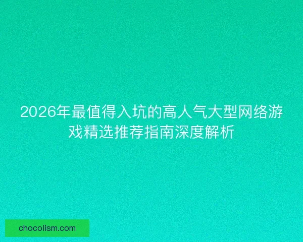 2026年最值得入坑的高人气大型网络游戏精选推荐指南深度解析
