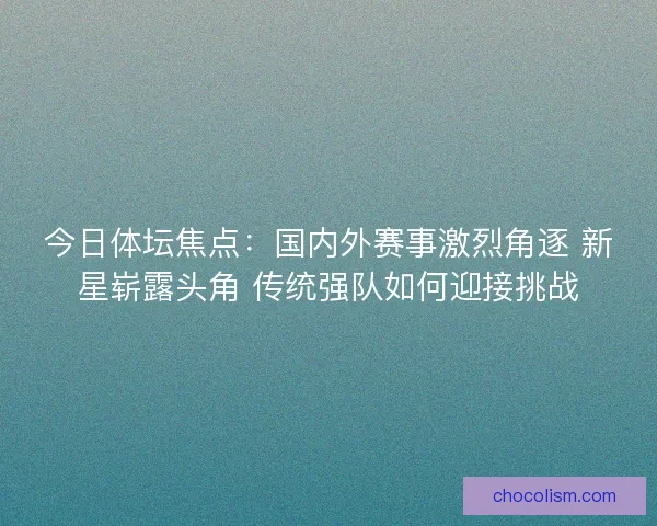 今日体坛焦点：国内外赛事激烈角逐 新星崭露头角 传统强队如何迎接挑战