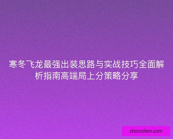 寒冬飞龙最强出装思路与实战技巧全面解析指南高端局上分策略分享