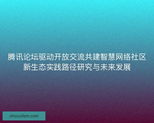 腾讯论坛驱动开放交流共建智慧网络社区新生态实践路径研究与未来发展